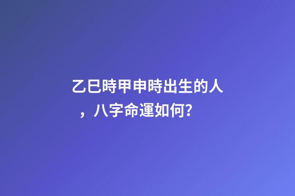 乙巳時甲申時出生的人，八字命運如何？